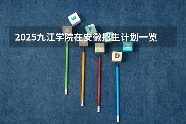 2025九江学院在安徽招生计划一览表
