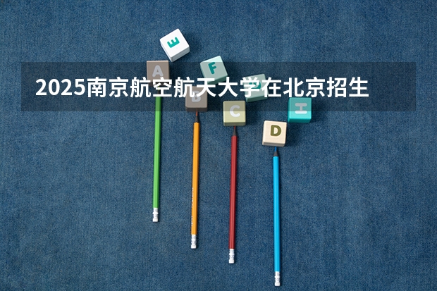 2025南京航空航天大学在北京招生计划一览表
