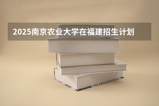 2025南京农业大学在福建招生计划一览表