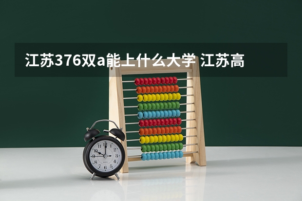 江苏376双a能上什么大学 江苏高考333分能念啥大学?