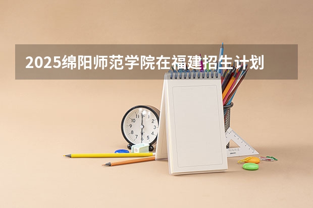 2025绵阳师范学院在福建招生计划一览表
