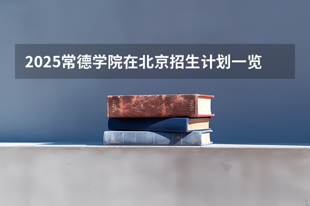 2025常德学院在北京招生计划一览表