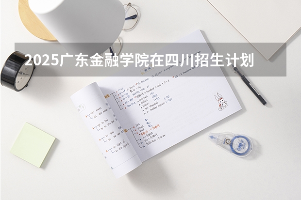 2025广东金融学院在四川招生计划一览表