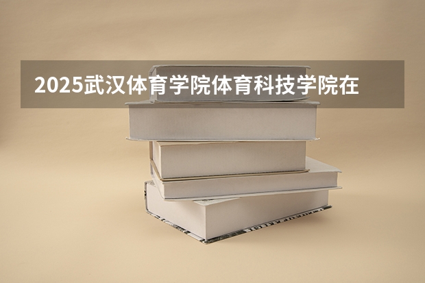2025武汉体育学院体育科技学院在江西招生计划一览表