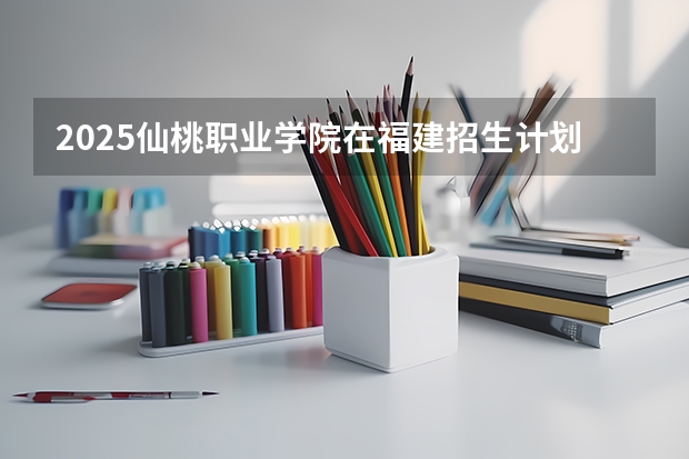 2025仙桃职业学院在福建招生计划一览表