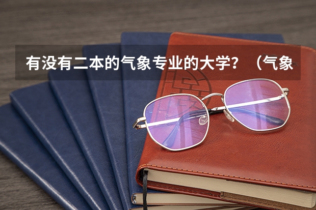 有没有二本的气象专业的大学？（气象二本最好的十所大学）
