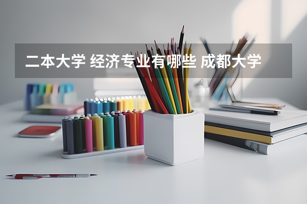 二本大学 经济专业有哪些 成都大学有哪些二本专业