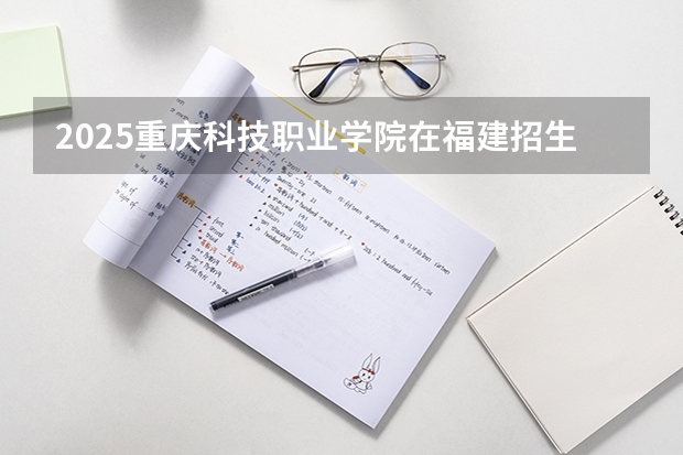 2025重庆科技职业学院在福建招生计划一览表