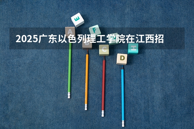 2025广东以色列理工学院在江西招生计划一览表
