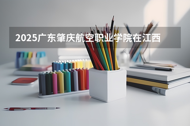 2025广东肇庆航空职业学院在江西招生计划一览表