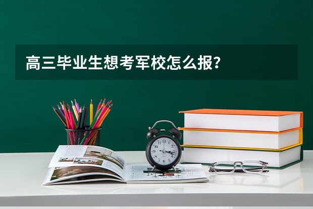 高三毕业生想考军校怎么报?