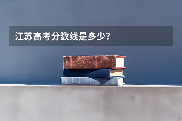 江苏高考分数线是多少？