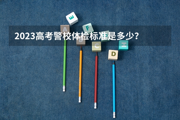 2023高考警校体检标准是多少？