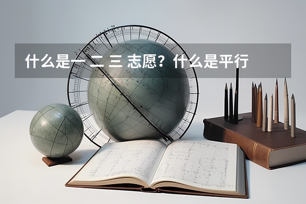 什么是一 二 三 志愿?什么是平行志愿?
