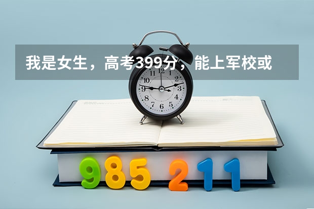我是女生，高考399分，能上军校或警校吗？（西安）