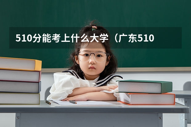 510分能考上什么大学(广东510分能考上什么大学)