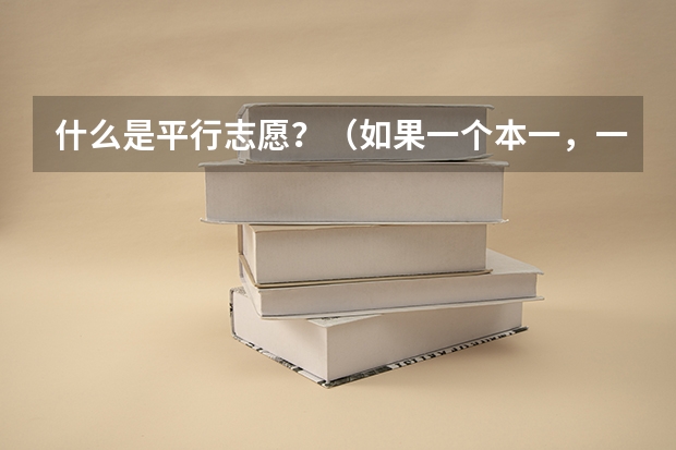 什么是平行志愿?(如果一个本一,一个本二,是不是不能同时填?)每一批次填报志愿可以有几个平行志愿?