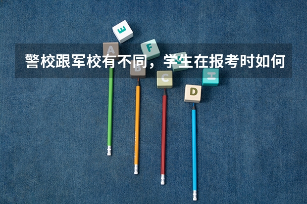 警校跟军校有不同，学生在报考时如何选择？
