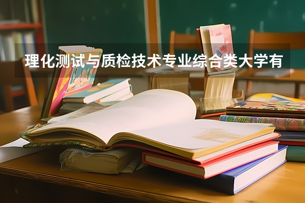 理化测试与质检技术专业综合类大学有哪些