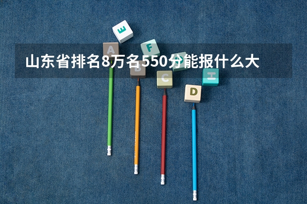 山东省排名8万名550分能报什么大学  急求