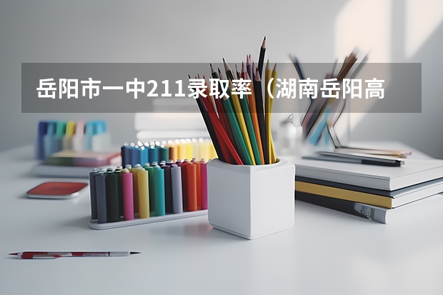 岳阳市一中211录取率（湖南岳阳高考报名注意事项（岳阳市高中招生网志愿上报））