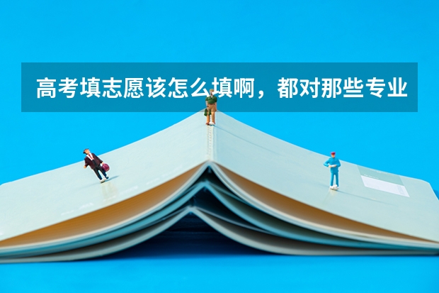 高考填志愿该怎么填啊,都对那些专业不太明白,不知道以后是干什么,谁能帮帮我啊?