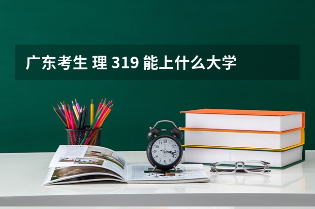 广东考生 理 319 能上什么大学呢?我急( ⊙ o ⊙ )啊！