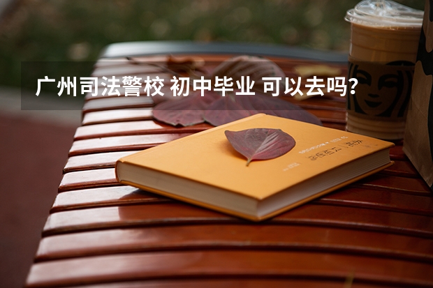广州司法警校 初中毕业 可以去吗?