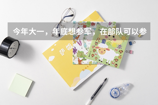今年大一，年底想参军，在部队可以参加军考么，军考和高考有些什么区别呢？