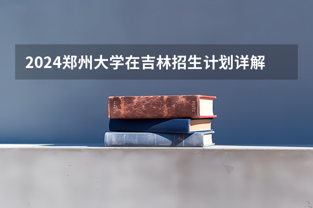 2024郑州大学在吉林招生计划详解