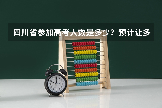 四川省参加高考人数是多少?预计让多少学生上本科线?分数大概是多少???