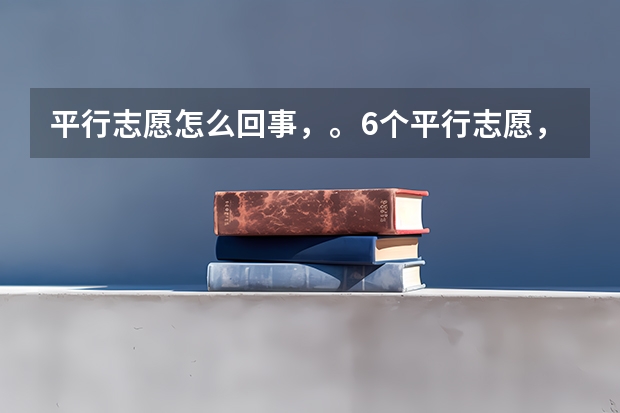 平行志愿怎么回事,。6个平行志愿,。是一本。二本。三本。专科。各六个还是一共6个????
