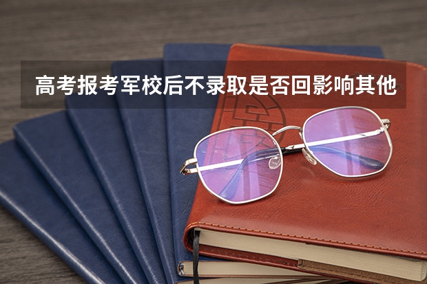 高考报考军校后不录取是否回影响其他志愿的录取? 军校最低录取分数线