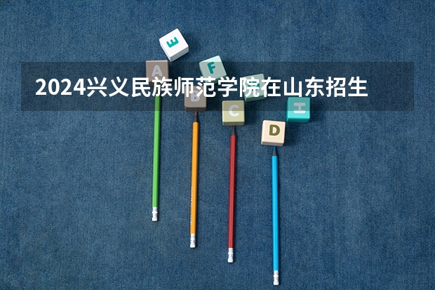 2024兴义民族师范学院在山东招生计划详解