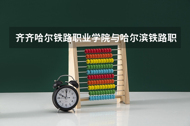 齐齐哈尔铁路职业学院与哈尔滨铁路职业学院哪个好