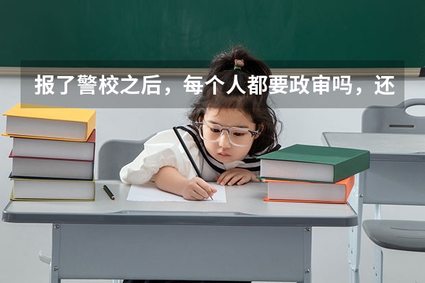 报了警校之后，每个人都要政审吗，还是被录取后才政审