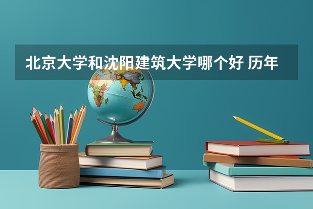 北京大学和沈阳建筑大学哪个好 历年录取分数线汇总