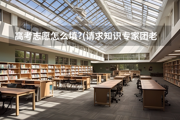 高考志愿怎么填?(请求知识专家团老师帮助)