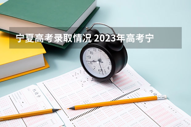 宁夏高考录取情况 2023年高考宁夏省控线是多少？