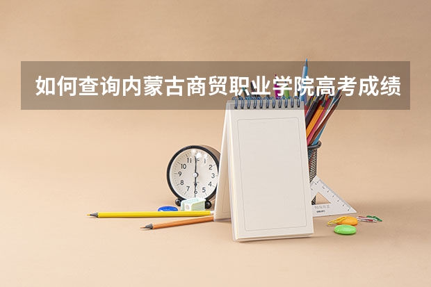 如何查询内蒙古商贸职业学院高考成绩?