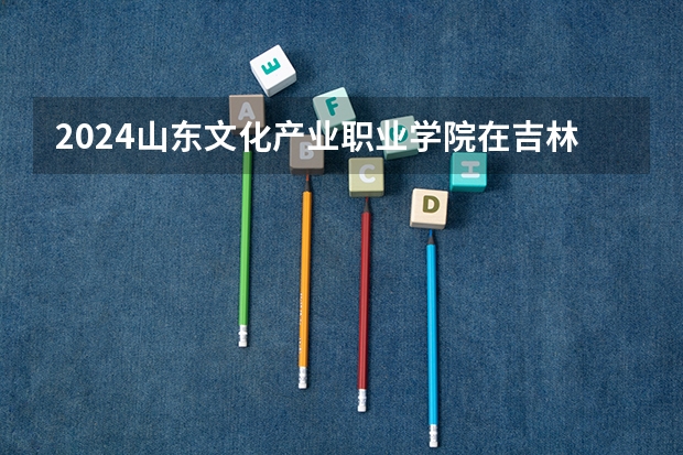 2024山东文化产业职业学院在吉林招生计划详解