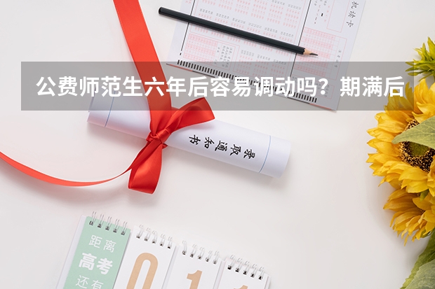 公费师范生六年后容易调动吗？期满后怎么办？