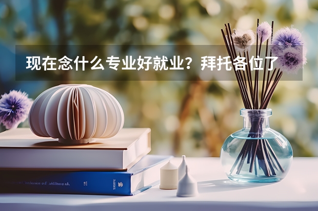 现在念什么专业好就业？拜托各位了 3Q