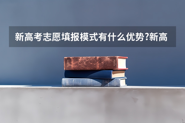 新高考志愿填报模式有什么优势?新高考志愿填报模式优势有哪些