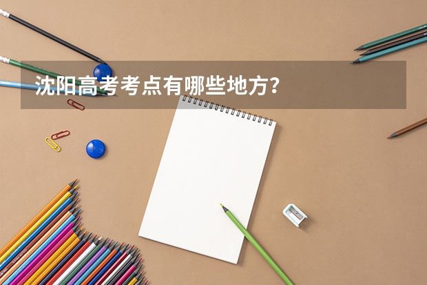 沈阳高考考点有哪些地方？