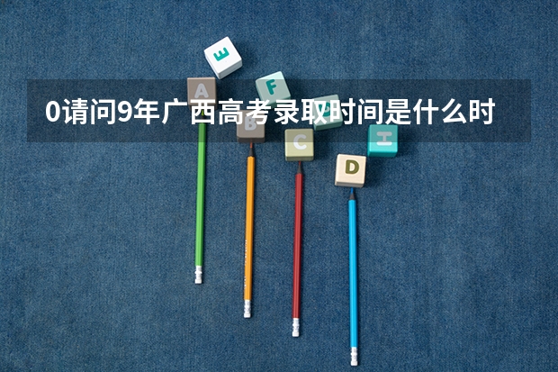 0请问9年广西高考录取时间是什么时候？