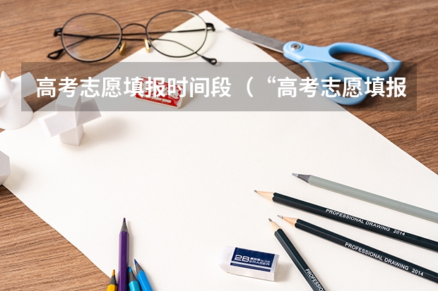 高考志愿填报时间段（“高考志愿填报时间？）