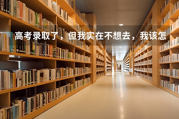 高考录取了,但我实在不想去,我该怎么办?