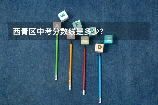 西青区中考分数线是多少？