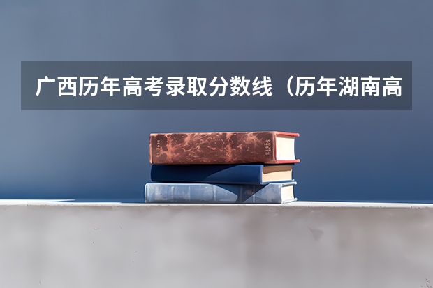 广西历年高考录取分数线（历年湖南高考分数线）